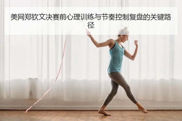 美网郑钦文决赛前心理训练与节奏控制复盘的关键路径