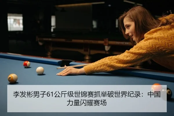 李发彬男子61公斤级世锦赛抓举破世界纪录：中国力量闪耀赛场